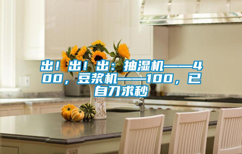 出！出！出：抽濕機(jī)——400，豆?jié){機(jī)——100，已自刀求秒