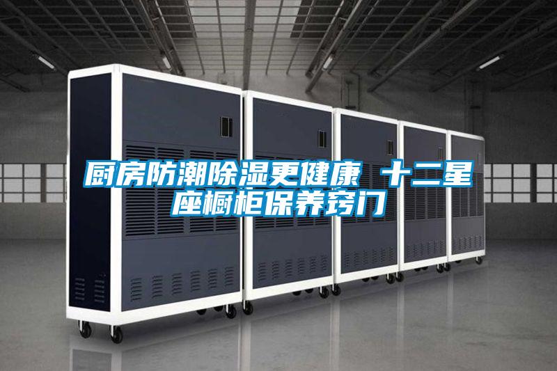 廚房防潮除濕更健康 十二星座櫥柜保養(yǎng)竅門