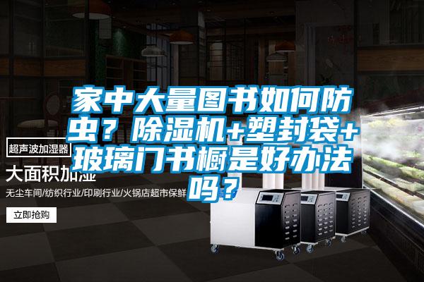 家中大量圖書(shū)如何防蟲(chóng)？除濕機(jī)+塑封袋+玻璃門(mén)書(shū)櫥是好辦法嗎？