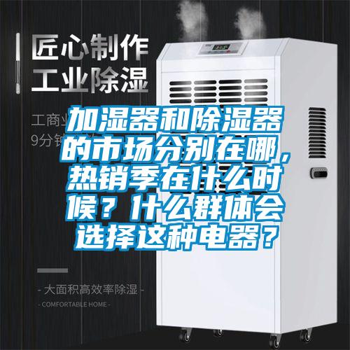 加濕器和除濕器的市場分別在哪，熱銷季在什么時(shí)候？什么群體會(huì)選擇這種電器？