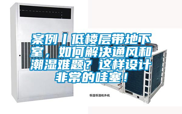 案例丨低樓層帶地下室，如何解決通風(fēng)和潮濕難題？這樣設(shè)計非常的哇塞！