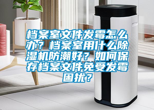 檔案室文件發(fā)霉怎么辦？檔案室用什么除濕機(jī)防潮好？如何保存檔案文件免受發(fā)霉困擾？