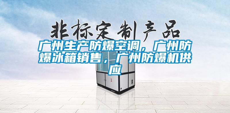 廣州生產(chǎn)防爆空調(diào)，廣州防爆冰箱銷售，廣州防爆機供應(yīng)