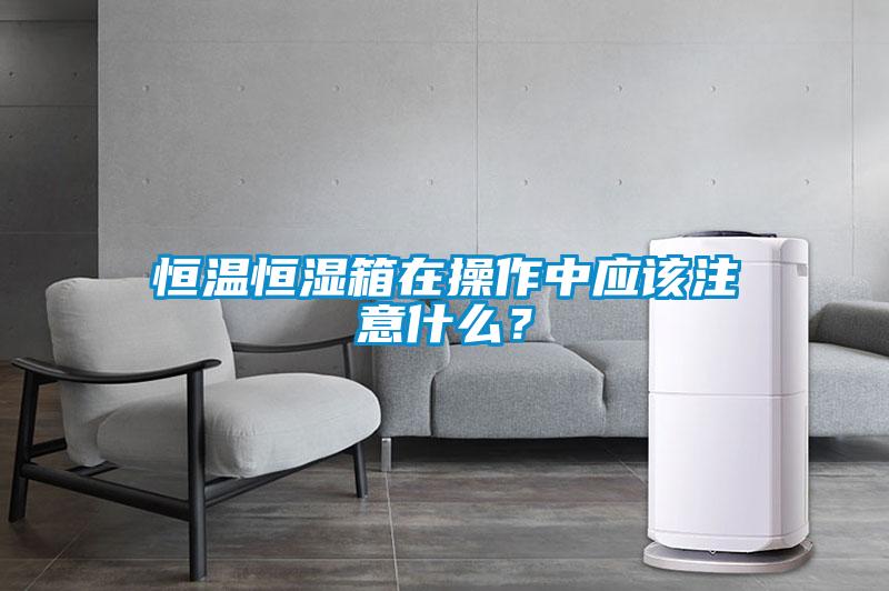 恒溫恒濕箱在操作中應該注意什么？