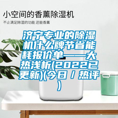 濟(jì)寧專業(yè)的除濕機(jī)什么牌節(jié)省能耗報(bào)價(jià)單——大熱淺析(2022已更新)(今日／熱評(píng))