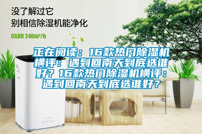正在閱讀：16款熱門除濕機(jī)橫評(píng)：遇到回南天到底選誰好？16款熱門除濕機(jī)橫評(píng)：遇到回南天到底選誰好？