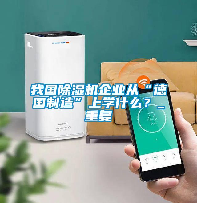 我國(guó)除濕機(jī)企業(yè)從“德國(guó)制造”上學(xué)什么？_重復(fù)