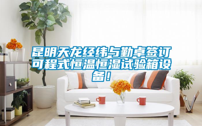 昆明天龍經(jīng)緯與勤卓簽訂可程式恒溫恒濕試驗(yàn)箱設(shè)備！