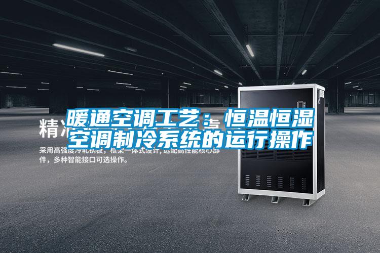 暖通空調工藝：恒溫恒濕空調制冷系統(tǒng)的運行操作