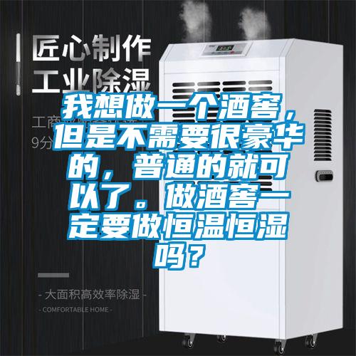 我想做一個酒窖，但是不需要很豪華的，普通的就可以了。做酒窖一定要做恒溫恒濕嗎？