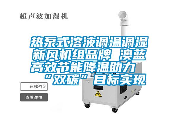 熱泵式溶液調溫調濕新風機組品牌 澳藍高效節(jié)能降溫助力“雙碳”目標實現(xiàn)