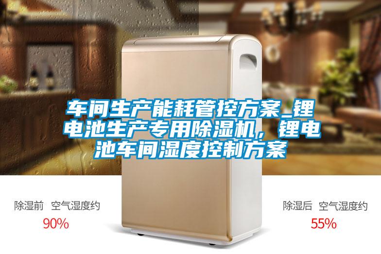 車間生產(chǎn)能耗管控方案_鋰電池生產(chǎn)專用除濕機(jī)，鋰電池車間濕度控制方案