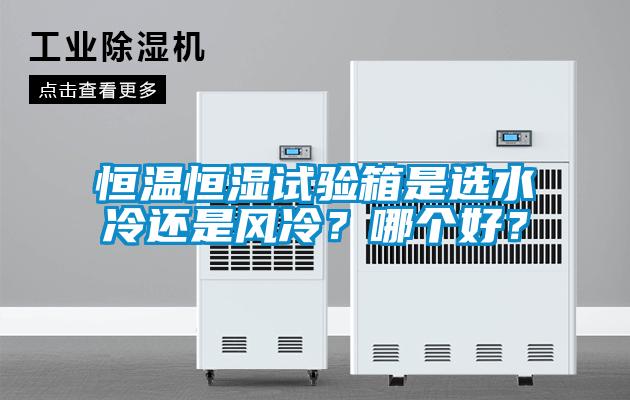 恒溫恒濕試驗(yàn)箱是選水冷還是風(fēng)冷？哪個(gè)好？