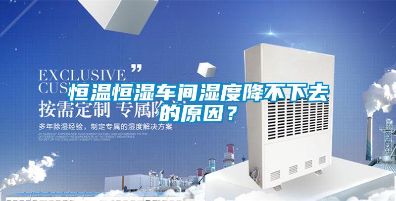 恒溫恒濕車間濕度降不下去的原因？