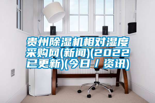 貴州除濕機(jī)相對(duì)濕度采購網(wǎng)(新聞)(2022已更新)(今日／資訊)