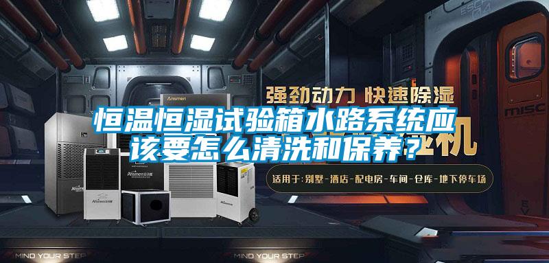 恒溫恒濕試驗(yàn)箱水路系統(tǒng)應(yīng)該要怎么清洗和保養(yǎng)？