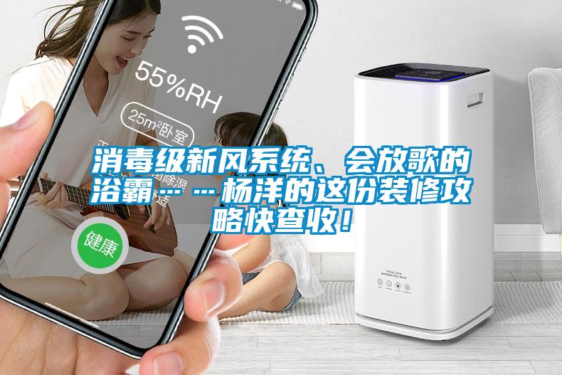 消毒級(jí)新風(fēng)系統(tǒng)、會(huì)放歌的浴霸……楊洋的這份裝修攻略快查收！