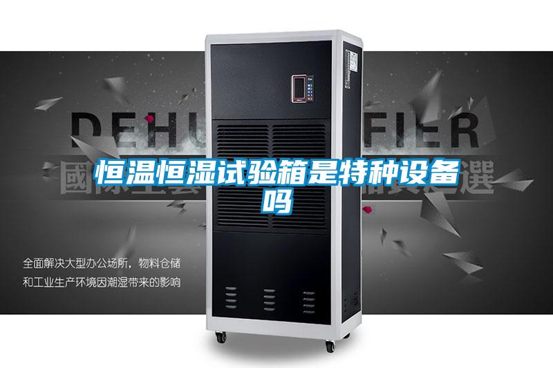 恒溫恒濕試驗箱是特種設備嗎