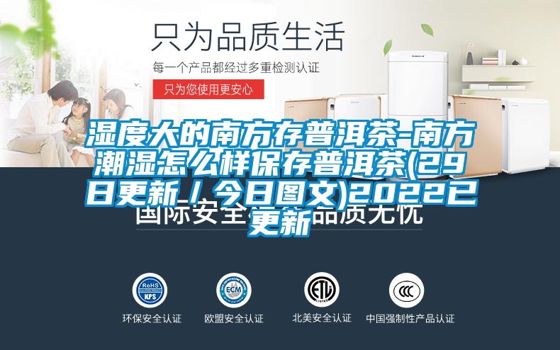 濕度大的南方存普洱茶-南方潮濕怎么樣保存普洱茶(29日更新／今日?qǐng)D文)2022已更新