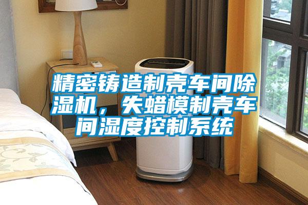 精密鑄造制殼車間除濕機，失蠟?zāi)Ｖ茪ぼ囬g濕度控制系統(tǒng)