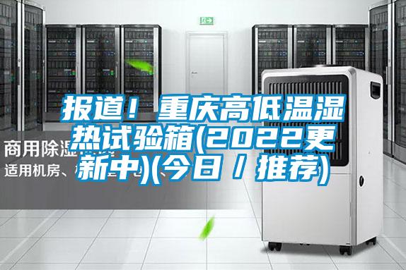 報(bào)道！重慶高低溫濕熱試驗(yàn)箱(2022更新中)(今日／推薦)