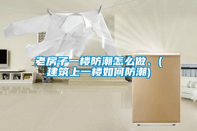 老房子一樓防潮怎么做、(建筑上一樓如何防潮)