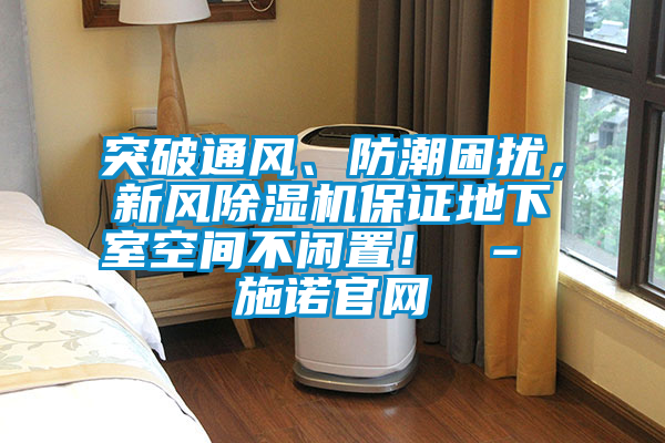 突破通風(fēng)、防潮困擾，新風(fēng)除濕機(jī)保證地下室空間不閑置！ – 施諾官網(wǎng)