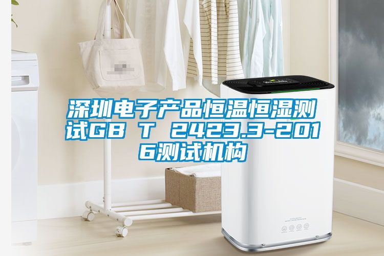 深圳電子產(chǎn)品恒溫恒濕測試GB∕T 2423.3-2016測試機(jī)構(gòu)