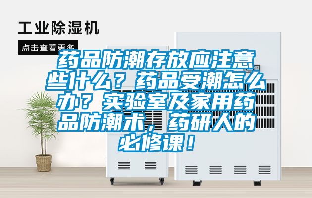 藥品防潮存放應注意些什么？藥品受潮怎么辦？實驗室及家用藥品防潮術，藥研人的必修課！