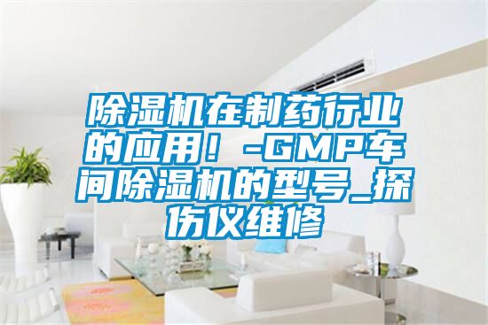 除濕機(jī)在制藥行業(yè)的應(yīng)用！-GMP車間除濕機(jī)的型號_探傷儀維修