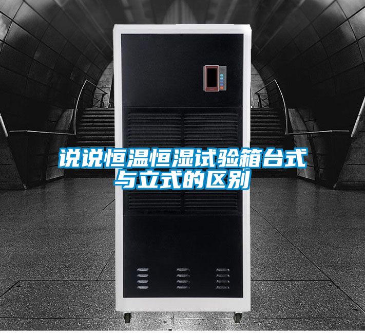 說說恒溫恒濕試驗箱臺式與立式的區(qū)別