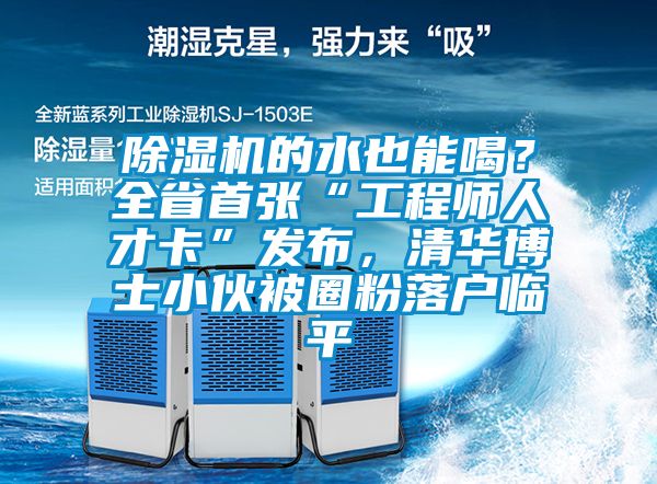 除濕機(jī)的水也能喝？全省首張“工程師人才卡”發(fā)布，清華博士小伙被圈粉落戶(hù)臨平