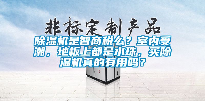 除濕機是智商稅么？室內(nèi)受潮，地板上都是水珠，買除濕機真的有用嗎？