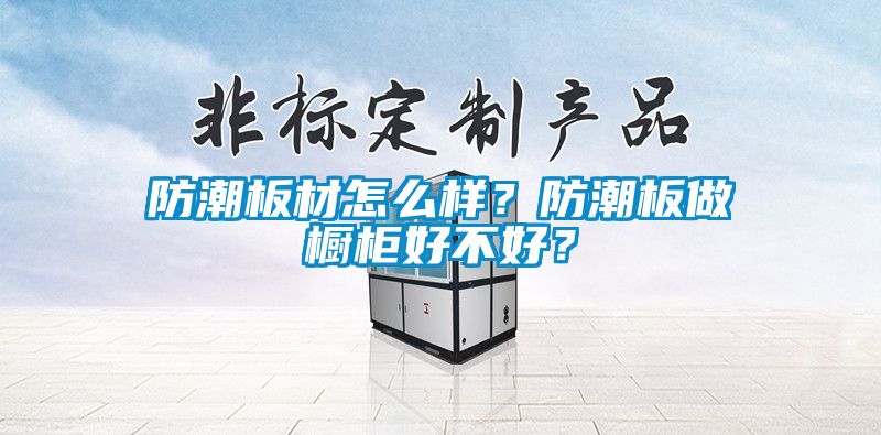 防潮板材怎么樣？防潮板做櫥柜好不好？
