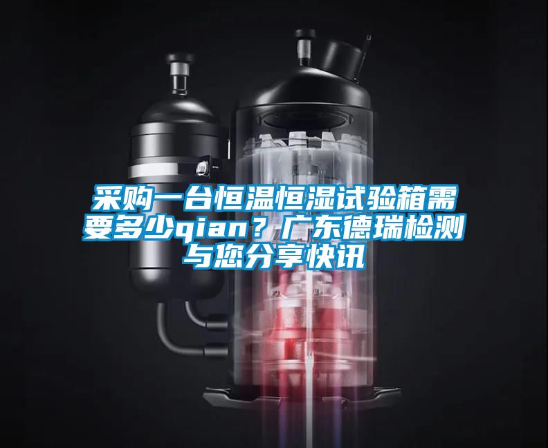 采購一臺(tái)恒溫恒濕試驗(yàn)箱需要多少qian？廣東德瑞檢測(cè)與您分享快訊