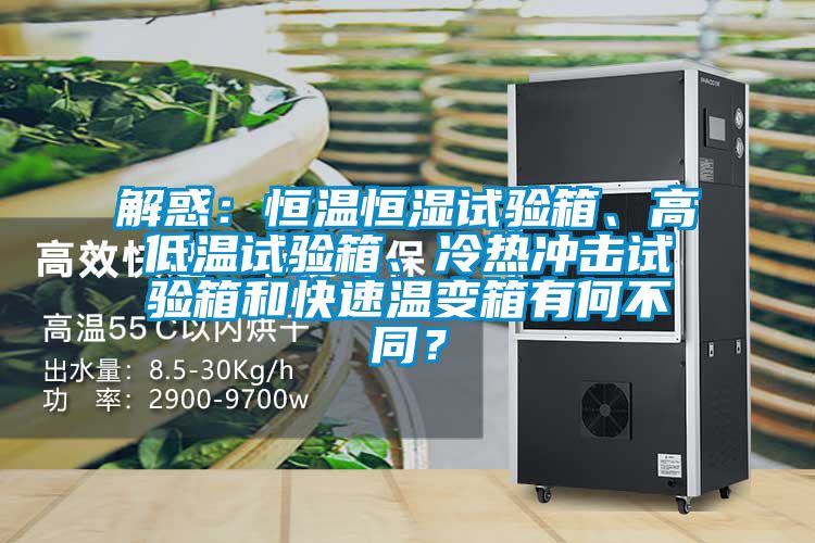 解惑：恒溫恒濕試驗(yàn)箱、高低溫試驗(yàn)箱、冷熱沖擊試驗(yàn)箱和快速溫變箱有何不同？