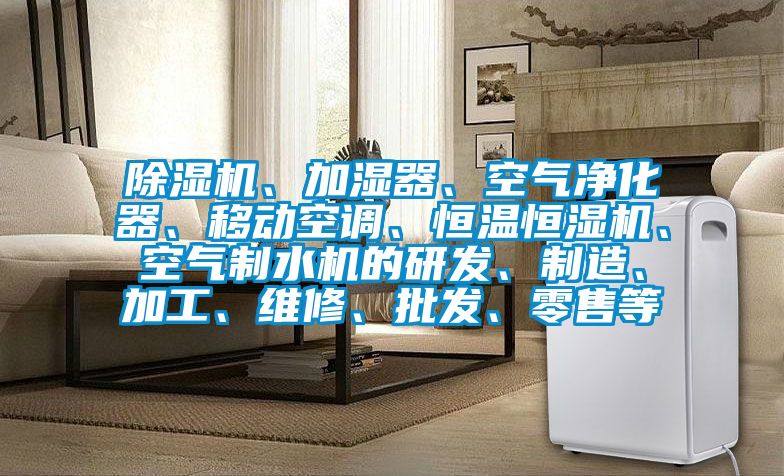 除濕機、加濕器、空氣凈化器、移動空調(diào)、恒溫恒濕機、空氣制水機的研發(fā)、制造、加工、維修、批發(fā)、零售等