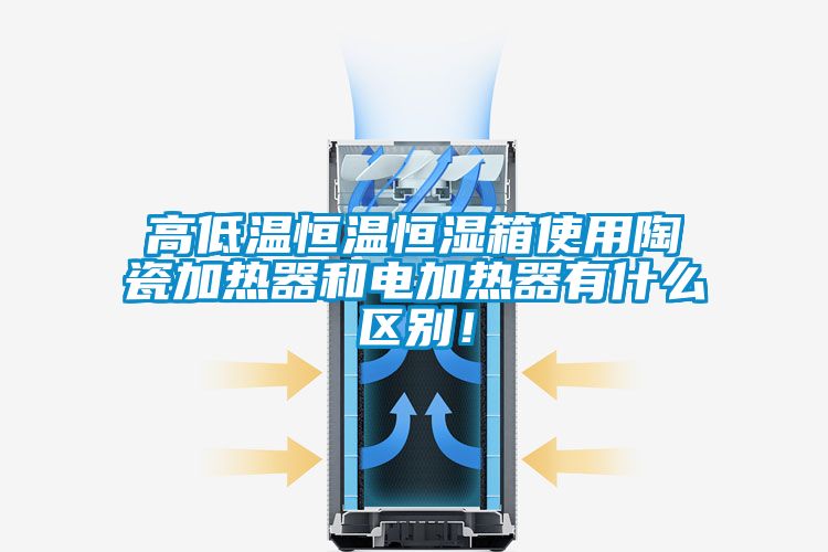 高低溫恒溫恒濕箱使用陶瓷加熱器和電加熱器有什么區(qū)別！