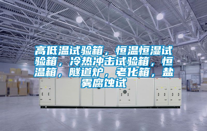 高低溫試驗(yàn)箱，恒溫恒濕試驗(yàn)箱，冷熱沖擊試驗(yàn)箱，恒溫箱，隧道爐，老化箱，鹽霧腐蝕試