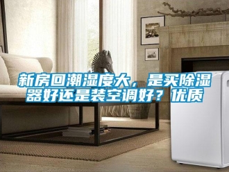 行業(yè)新聞新房回潮濕度大，是買除濕器好還是裝空調(diào)好？優(yōu)質(zhì)