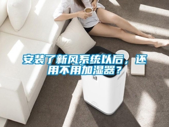 企業(yè)新聞安裝了新風(fēng)系統(tǒng)以后，還用不用加濕器？