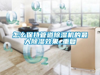 行業(yè)新聞怎么保持管道除濕機(jī)的最大除濕效果_重復(fù)