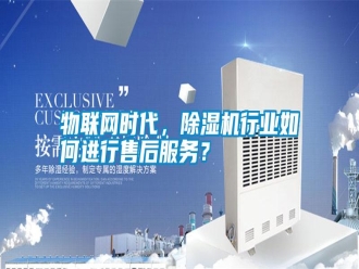 知識(shí)百科物聯(lián)網(wǎng)時(shí)代，除濕機(jī)行業(yè)如何進(jìn)行售后服務(wù)？