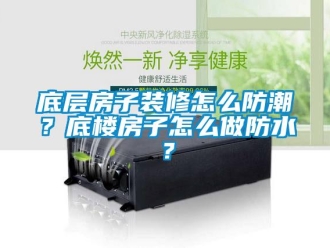 新聞資訊底層房子裝修怎么防潮？底樓房子怎么做防水？
