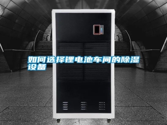 常見(jiàn)問(wèn)題如何選擇鋰電池車間的除濕設(shè)備
