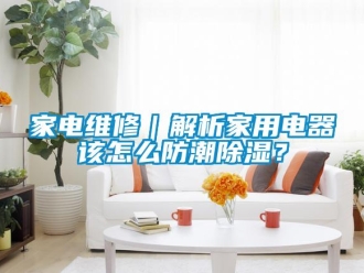 常見問題家電維修｜解析家用電器該怎么防潮除濕？