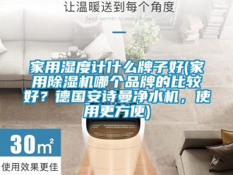 企業(yè)新聞家用濕度計什么牌子好(家用除濕機哪個品牌的比較好？德國安詩曼凈水機，使用更方便)