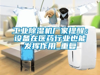 企業(yè)新聞工業(yè)除濕機廠家提醒：設(shè)備在醫(yī)藥行業(yè)也能發(fā)揮作用_重復(fù)