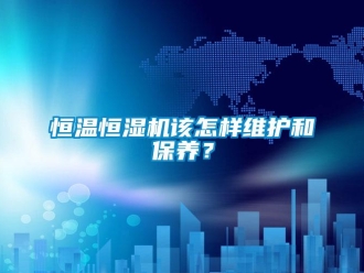 知識百科恒溫恒濕機該怎樣維護和保養(yǎng)？