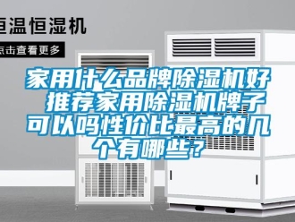 企業(yè)新聞家用什么品牌除濕機(jī)好 推薦家用除濕機(jī)牌子可以嗎性價(jià)比最高的幾個(gè)有哪些？